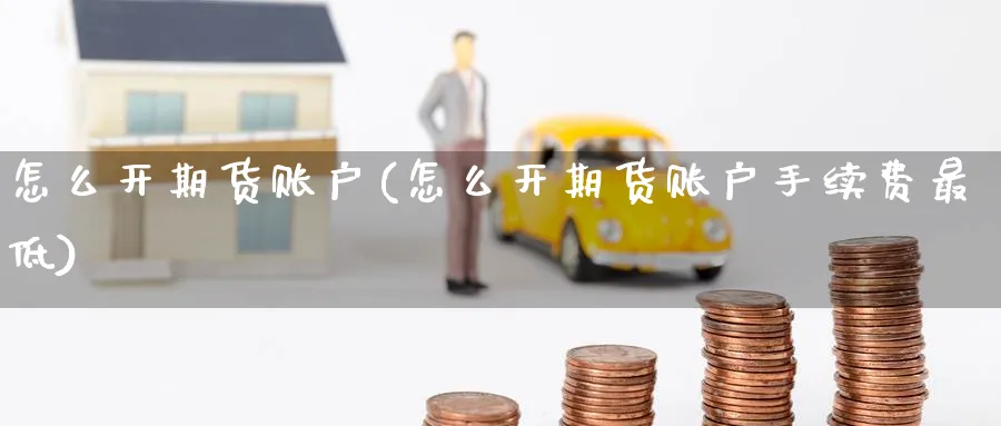 怎么开期货账户(怎么开期货账户手续费最低)_期货交易_第1张_青花期货直播间 怎么开期货账户(怎么开期货账户手续费最低)_https://qh.ynbygsw.com_期货交易_第1张