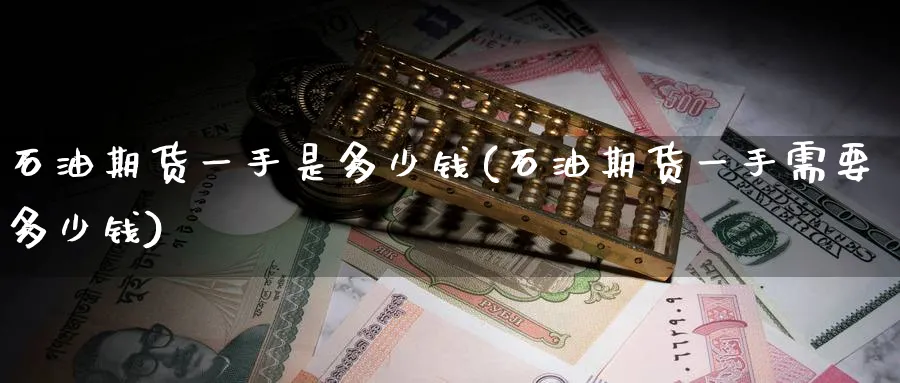 石油期货一手是多少钱(石油期货一手需要多少钱)_期货直播_第1张_青花期货直播间 石油期货一手是多少钱(石油期货一手需要多少钱)_https://qh.ynbygsw.com_期货直播_第1张
