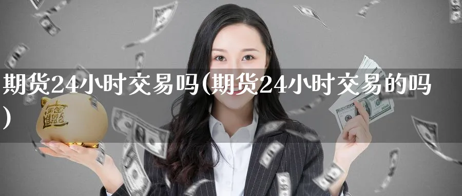 期货24小时交易吗(期货24小时交易的吗)_财金百科_第1张_青花期货直播间 期货24小时交易吗(期货24小时交易的吗)_https://qh.ynbygsw.com_财金百科_第1张