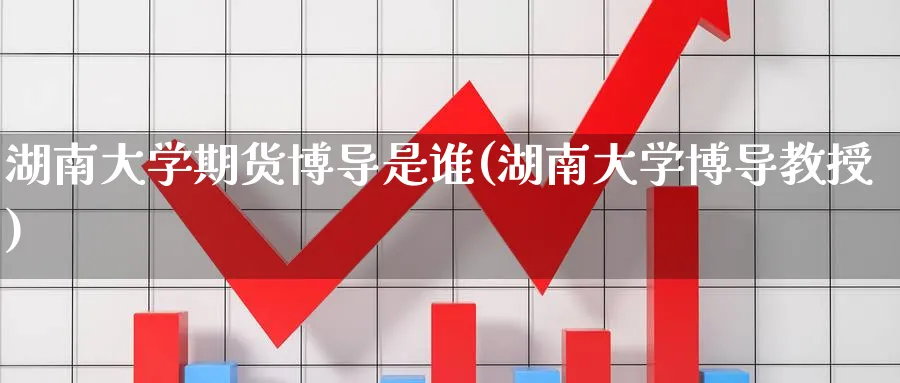 湖南大学期货博导是谁(湖南大学博导教授)_期货直播_第1张_青花期货直播间 湖南大学期货博导是谁(湖南大学博导教授)_https://qh.ynbygsw.com_期货直播_第1张