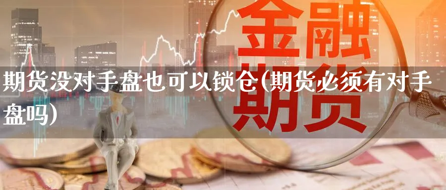 期货没对手盘也可以锁仓(期货必须有对手盘吗)_财金知识_第1张_青花期货直播间 期货没对手盘也可以锁仓(期货必须有对手盘吗)_https://qh.ynbygsw.com_财金知识_第1张