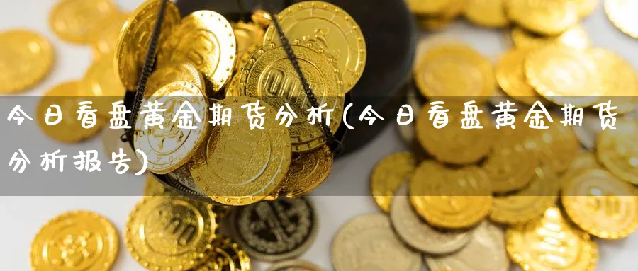 今日看盘黄金期货分析(今日看盘黄金期货分析报告)_财金百科_第1张_青花期货直播间 今日看盘黄金期货分析(今日看盘黄金期货分析报告)_https://qh.ynbygsw.com_财金百科_第1张