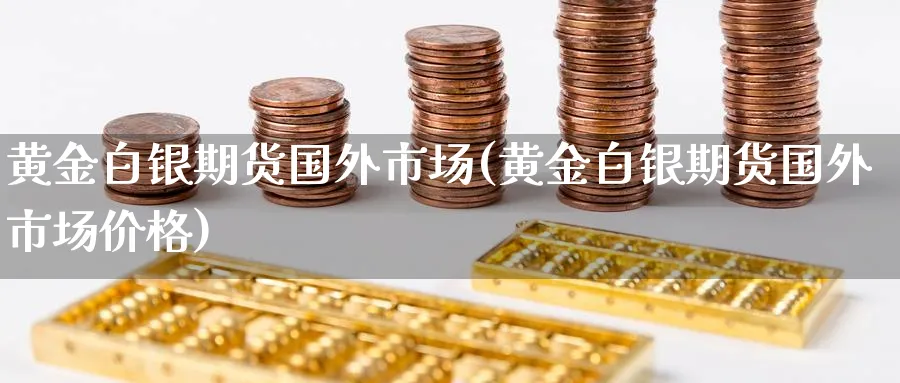 黄金白银期货国外市场(黄金白银期货国外市场价格)_国际期货_第1张_青花期货直播间 黄金白银期货国外市场(黄金白银期货国外市场价格)_https://qh.ynbygsw.com_国际期货_第1张