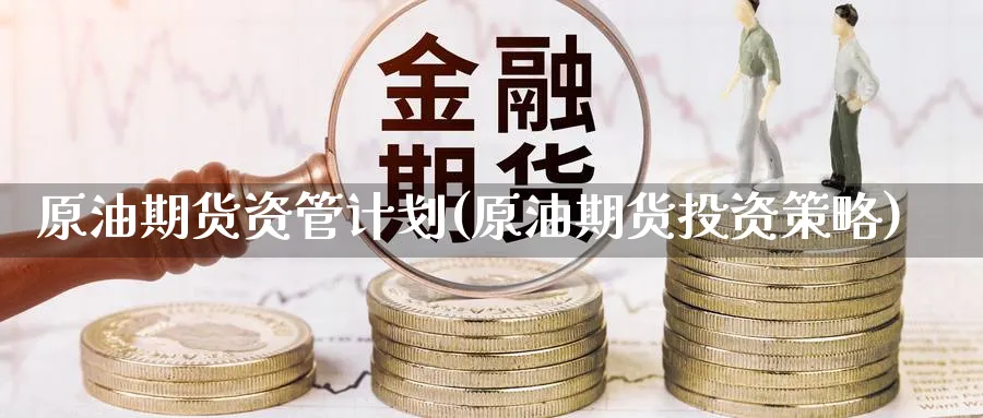 原油期货资管计划(原油期货投资策略)_财金百科_第1张_青花期货直播间 原油期货资管计划(原油期货投资策略)_https://qh.ynbygsw.com_财金百科_第1张