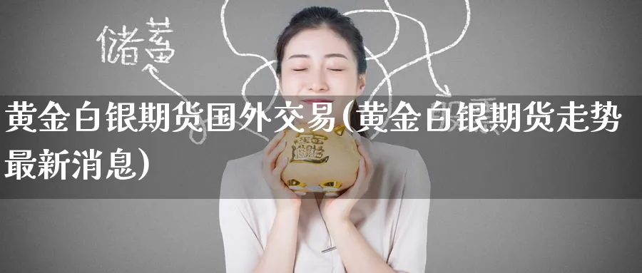 黄金白银期货国外交易(黄金白银期货走势最新消息)_期货喊单_第1张_青花期货直播间 黄金白银期货国外交易(黄金白银期货走势最新消息)_https://qh.ynbygsw.com_期货喊单_第1张
