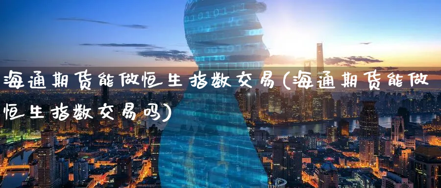 海通期货能做恒生指数交易(海通期货能做恒生指数交易吗)_财金知识_第1张_青花期货直播间 海通期货能做恒生指数交易(海通期货能做恒生指数交易吗)_https://qh.ynbygsw.com_财金知识_第1张