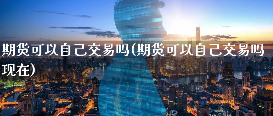 期货可以自己交易吗(期货可以自己交易吗现在)_财金知识_第1张_青花期货直播间 期货可以自己交易吗(期货可以自己交易吗现在)_https://qh.ynbygsw.com_财金知识_第1张