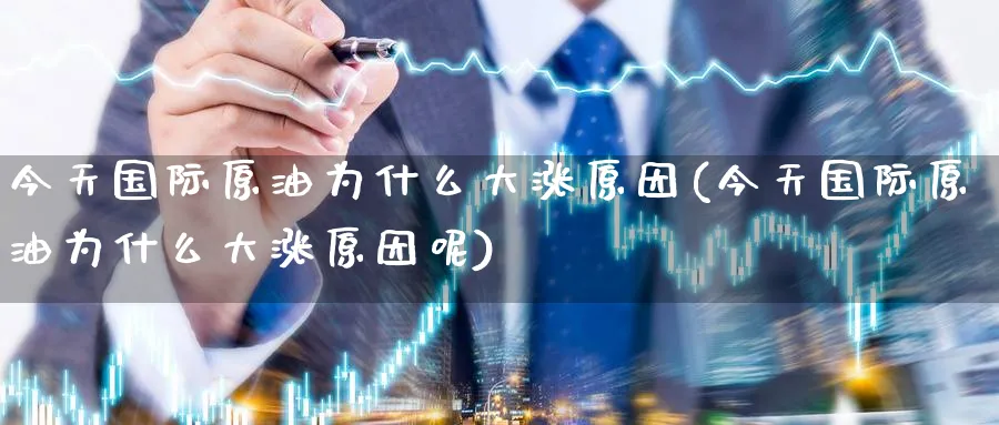 今天国际原油为什么大涨原因(今天国际原油为什么大涨原因呢)_期货交易_第1张_青花期货直播间 今天国际原油为什么大涨原因(今天国际原油为什么大涨原因呢)_https://qh.ynbygsw.com_期货交易_第1张