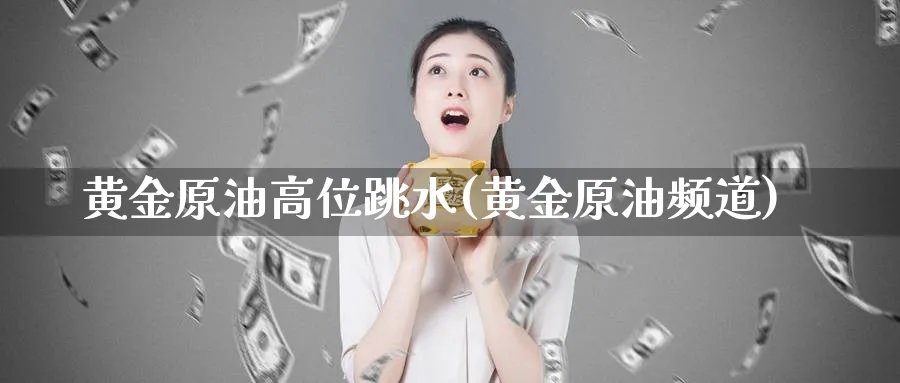 黄金原油高位跳水(黄金原油频道)_https://qh.ynbygsw.com_期货喊单_第1张
