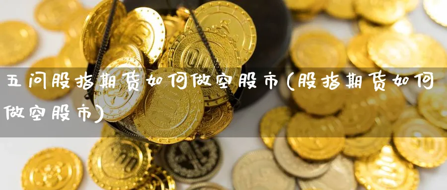 五问股指期货如何做空股市(股指期货如何做空股市)_期货直播_第1张_青花期货直播间 五问股指期货如何做空股市(股指期货如何做空股市)_https://qh.ynbygsw.com_期货直播_第1张