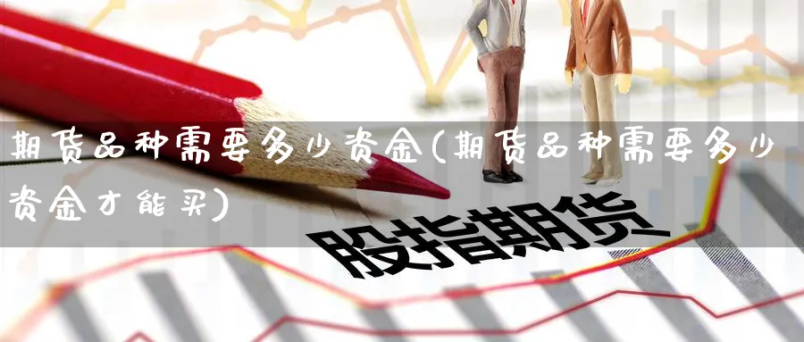期货品种需要多少资金(期货品种需要多少资金才能买)_国际期货_第1张_青花期货直播间 期货品种需要多少资金(期货品种需要多少资金才能买)_https://qh.ynbygsw.com_国际期货_第1张