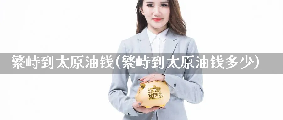 繁峙到太原油钱(繁峙到太原油钱多少)_https://qh.ynbygsw.com_财金百科_第1张
