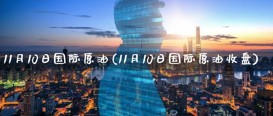11月10日国际原油(11月10日国际原油收盘)_财金知识_第1张_青花期货直播间 11月10日国际原油(11月10日国际原油收盘)_https://qh.ynbygsw.com_财金知识_第1张