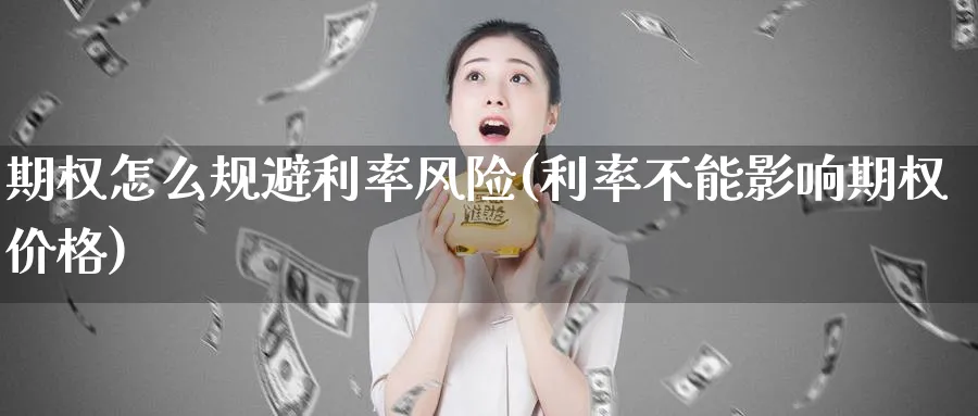 期权怎么规避利率风险(利率不能影响期权价格)_财金知识_第1张_青花期货直播间 期权怎么规避利率风险(利率不能影响期权价格)_https://qh.ynbygsw.com_财金知识_第1张