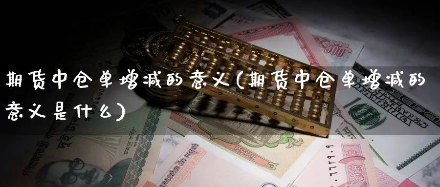 期货中仓单增减的意义(期货中仓单增减的意义是什么)_期货喊单_第1张_青花期货直播间 期货中仓单增减的意义(期货中仓单增减的意义是什么)_https://qh.ynbygsw.com_期货喊单_第1张
