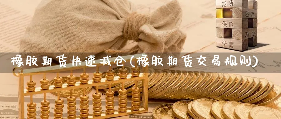 橡胶期货快速减仓(橡胶期货交易规则)_期货喊单_第1张_青花期货直播间 橡胶期货快速减仓(橡胶期货交易规则)_https://qh.ynbygsw.com_期货喊单_第1张