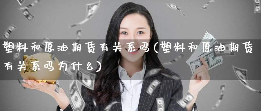 塑料和原油期货有关系吗(塑料和原油期货有关系吗为什么)_期货直播_第1张_青花期货直播间 塑料和原油期货有关系吗(塑料和原油期货有关系吗为什么)_https://qh.ynbygsw.com_期货直播_第1张