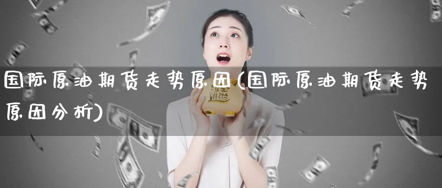 国际原油期货走势原因(国际原油期货走势原因分析)_期货直播_第1张_青花期货直播间 国际原油期货走势原因(国际原油期货走势原因分析)_https://qh.ynbygsw.com_期货直播_第1张