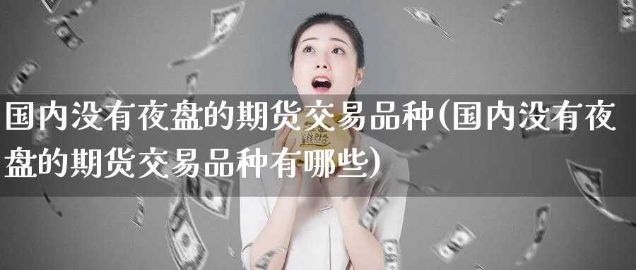 国内没有夜盘的期货交易品种(国内没有夜盘的期货交易品种有哪些)_财金百科_第1张_青花期货直播间 国内没有夜盘的期货交易品种(国内没有夜盘的期货交易品种有哪些)_https://qh.ynbygsw.com_财金百科_第1张