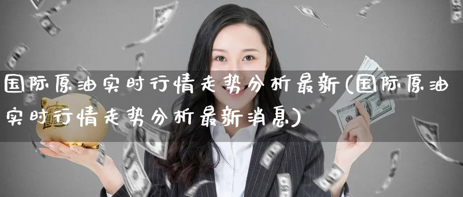 国际原油实时行情走势分析最新(国际原油实时行情走势分析最新消息)_国际期货_第1张_青花期货直播间 国际原油实时行情走势分析最新(国际原油实时行情走势分析最新消息)_https://qh.ynbygsw.com_国际期货_第1张