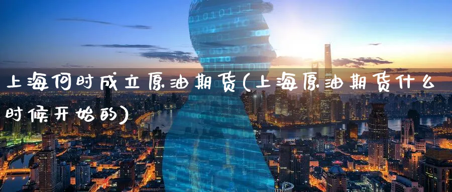 上海何时成立原油期货(上海原油期货什么时候开始的)_国际期货_第1张_青花期货直播间 上海何时成立原油期货(上海原油期货什么时候开始的)_https://qh.ynbygsw.com_国际期货_第1张