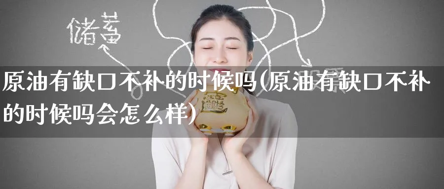 原油有缺口不补的时候吗(原油有缺口不补的时候吗会怎么样)_期货直播_第1张_青花期货直播间 原油有缺口不补的时候吗(原油有缺口不补的时候吗会怎么样)_https://qh.ynbygsw.com_期货直播_第1张