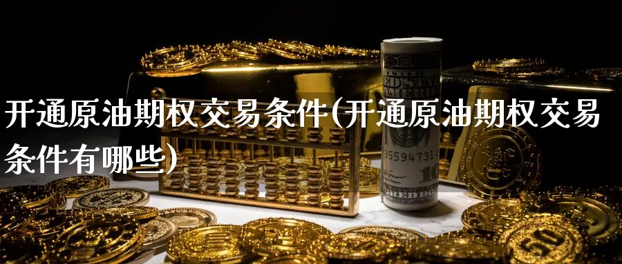 开通原油期权交易条件(开通原油期权交易条件有哪些)_财金百科_第1张_青花期货直播间 开通原油期权交易条件(开通原油期权交易条件有哪些)_https://qh.ynbygsw.com_财金百科_第1张
