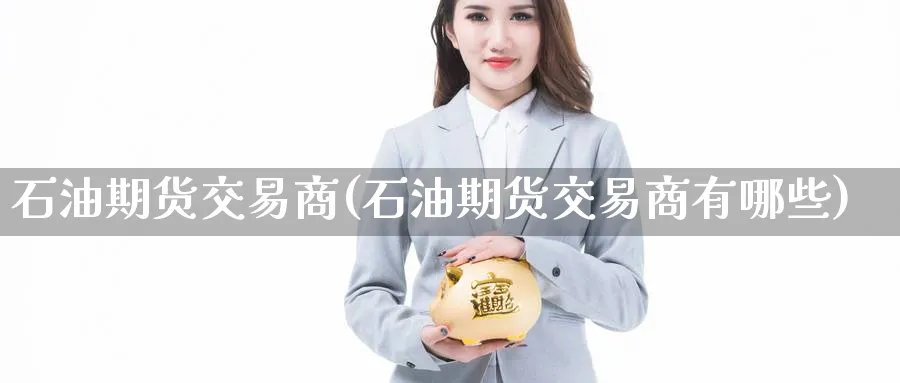 石油期货交易商(石油期货交易商有哪些)_国际期货_第1张_青花期货直播间 石油期货交易商(石油期货交易商有哪些)_https://qh.ynbygsw.com_国际期货_第1张