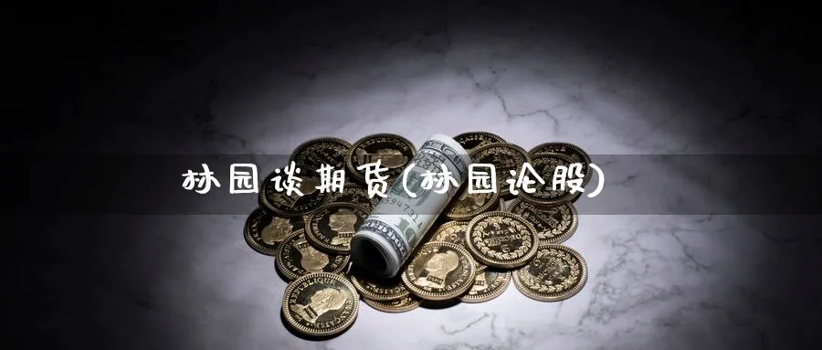 林园谈期货(林园论股)_国际期货_第1张_青花期货直播间 林园谈期货(林园论股)_https://qh.ynbygsw.com_国际期货_第1张