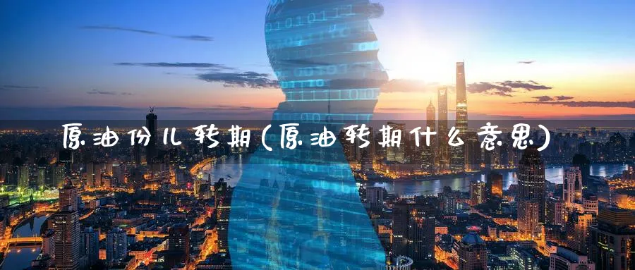 原油份儿转期(原油转期什么意思)_期货喊单_第1张_青花期货直播间 原油份儿转期(原油转期什么意思)_https://qh.ynbygsw.com_期货喊单_第1张