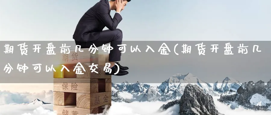 期货开盘前几分钟可以入金(期货开盘前几分钟可以入金交易)_财金知识_第1张_青花期货直播间 期货开盘前几分钟可以入金(期货开盘前几分钟可以入金交易)_https://qh.ynbygsw.com_财金知识_第1张