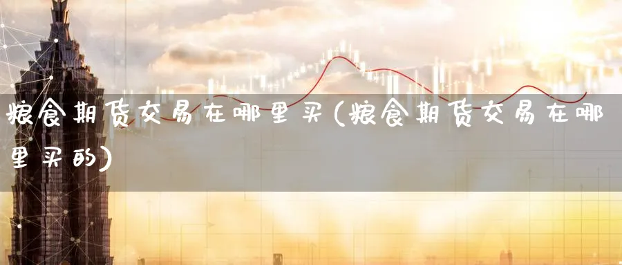 粮食期货交易在哪里买(粮食期货交易在哪里买的)_国际期货_第1张_青花期货直播间 粮食期货交易在哪里买(粮食期货交易在哪里买的)_https://qh.ynbygsw.com_国际期货_第1张