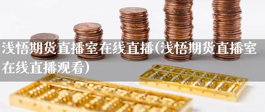 浅悟期货直播室在线直播(浅悟期货直播室在线直播观看)_国际期货_第1张_青花期货直播间 浅悟期货直播室在线直播(浅悟期货直播室在线直播观看)_https://qh.ynbygsw.com_国际期货_第1张