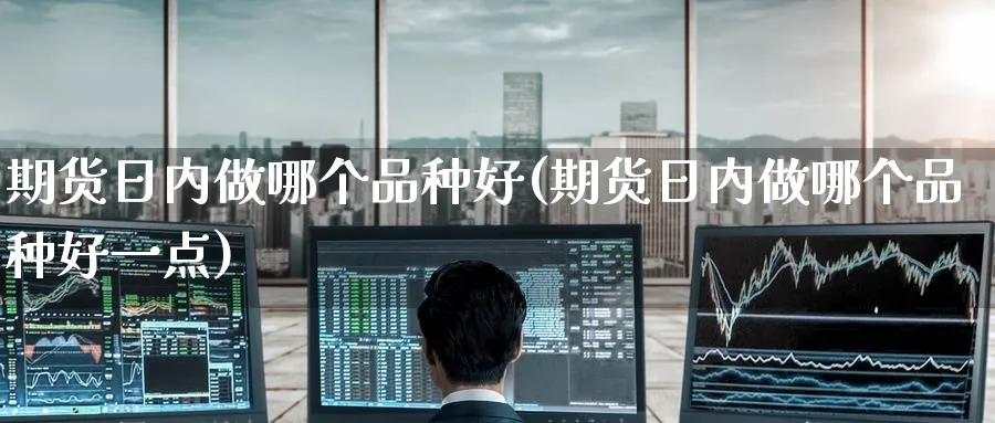 期货日内做哪个品种好(期货日内做哪个品种好一点)_期货交易_第1张_青花期货直播间 期货日内做哪个品种好(期货日内做哪个品种好一点)_https://qh.ynbygsw.com_期货交易_第1张