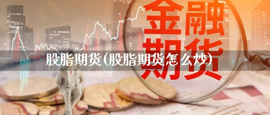 股脂期货(股脂期货怎么炒)_期货喊单_第1张_青花期货直播间 股脂期货(股脂期货怎么炒)_https://qh.ynbygsw.com_期货喊单_第1张