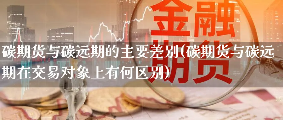 碳期货与碳远期的主要差别(碳期货与碳远期在交易对象上有何区别)_国际期货_第1张_青花期货直播间 碳期货与碳远期的主要差别(碳期货与碳远期在交易对象上有何区别)_https://qh.ynbygsw.com_国际期货_第1张