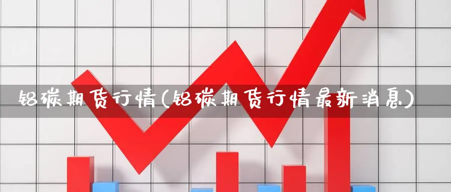 铝碳期货行情(铝碳期货行情最新消息)_国际期货_第1张_青花期货直播间 铝碳期货行情(铝碳期货行情最新消息)_https://qh.ynbygsw.com_国际期货_第1张