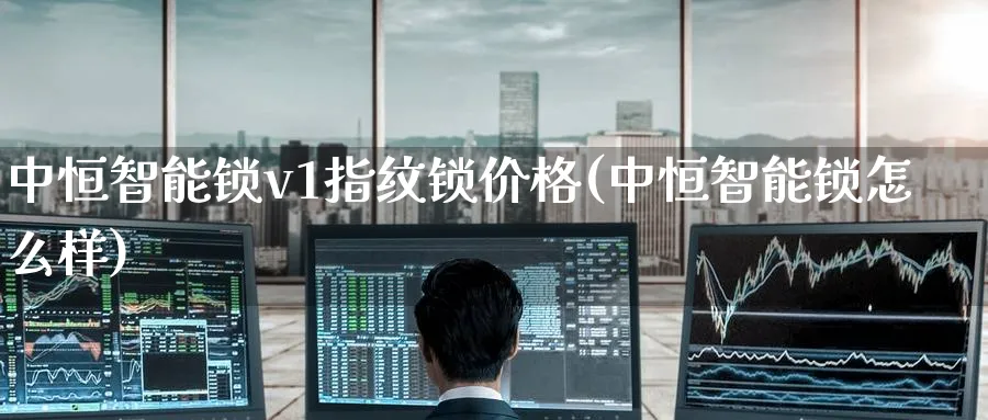 中恒智能锁v1指纹锁价格(中恒智能锁怎么样)_期货喊单_第1张_青花期货直播间 中恒智能锁v1指纹锁价格(中恒智能锁怎么样)_https://qh.ynbygsw.com_期货喊单_第1张