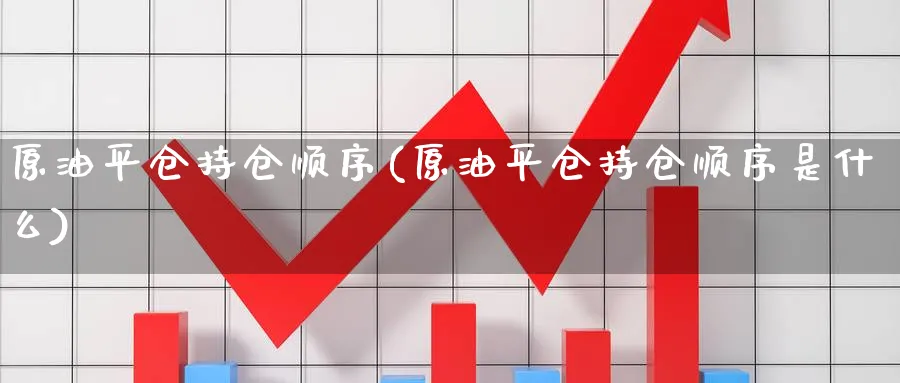 原油平仓持仓顺序(原油平仓持仓顺序是什么)_期货喊单_第1张_青花期货直播间 原油平仓持仓顺序(原油平仓持仓顺序是什么)_https://qh.ynbygsw.com_期货喊单_第1张