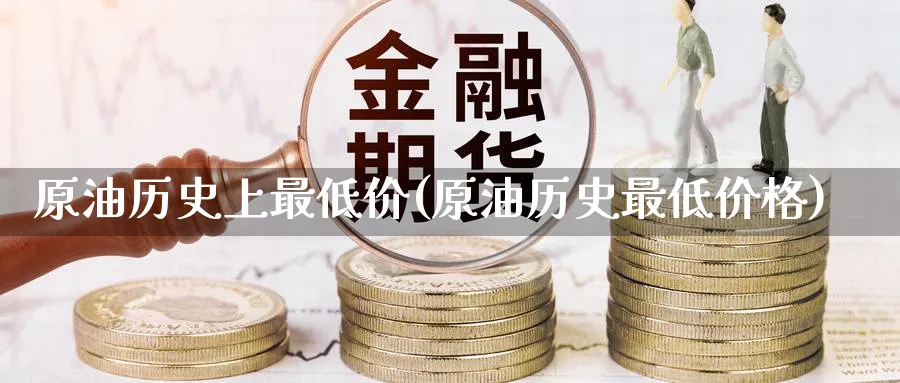 原油历史上最低价(原油历史最低价格)_期货直播_第1张_青花期货直播间 原油历史上最低价(原油历史最低价格)_https://qh.ynbygsw.com_期货直播_第1张