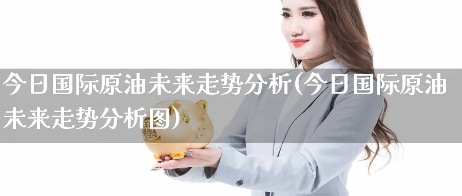 今日国际原油未来走势分析(今日国际原油未来走势分析图)_期货交易_第1张_青花期货直播间 今日国际原油未来走势分析(今日国际原油未来走势分析图)_https://qh.ynbygsw.com_期货交易_第1张