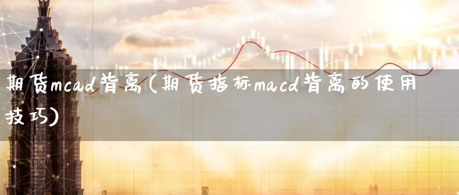 期货mcad背离(期货指标macd背离的使用技巧)_https://qh.ynbygsw.com_国际期货_第1张