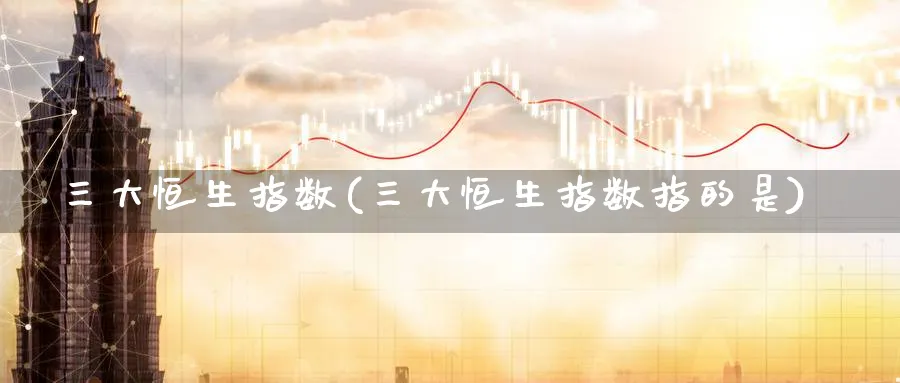 三大恒生指数(三大恒生指数指的是)_期货交易_第1张_青花期货直播间 三大恒生指数(三大恒生指数指的是)_https://qh.ynbygsw.com_期货交易_第1张