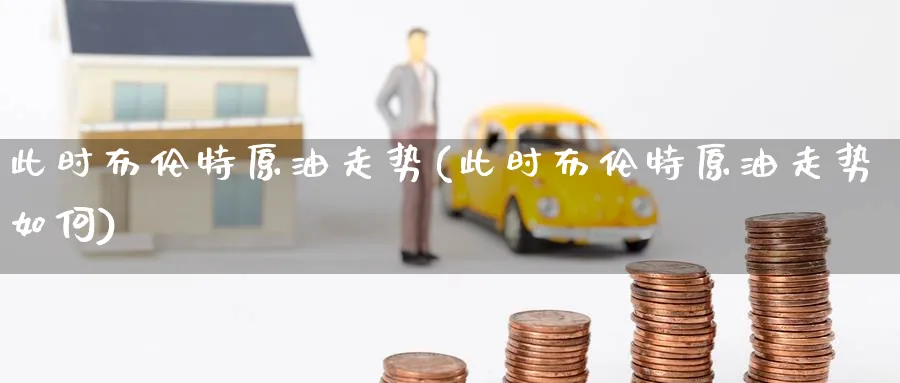 此时布伦特原油走势(此时布伦特原油走势如何)_期货直播_第1张_青花期货直播间 此时布伦特原油走势(此时布伦特原油走势如何)_https://qh.ynbygsw.com_期货直播_第1张