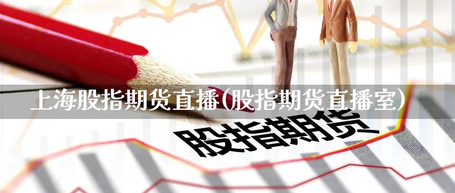 上海股指期货直播(股指期货直播室)_https://qh.ynbygsw.com_财金百科_第1张