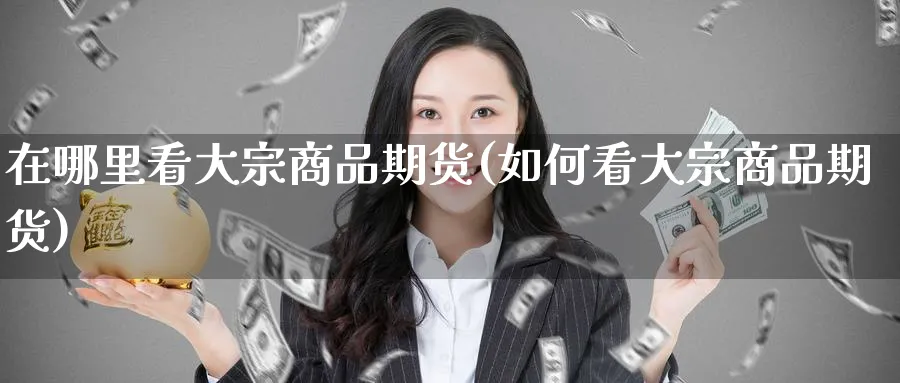 在哪里看大宗商品期货(如何看大宗商品期货)_期货交易_第1张_青花期货直播间 在哪里看大宗商品期货(如何看大宗商品期货)_https://qh.ynbygsw.com_期货交易_第1张