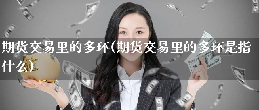 期货交易里的多环(期货交易里的多环是指什么)_https://qh.ynbygsw.com_期货喊单_第1张