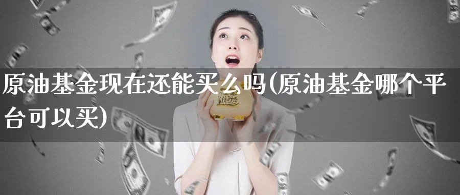 原油基金现在还能买么吗(原油基金哪个平台可以买)_期货交易_第1张_青花期货直播间 原油基金现在还能买么吗(原油基金哪个平台可以买)_https://qh.ynbygsw.com_期货交易_第1张