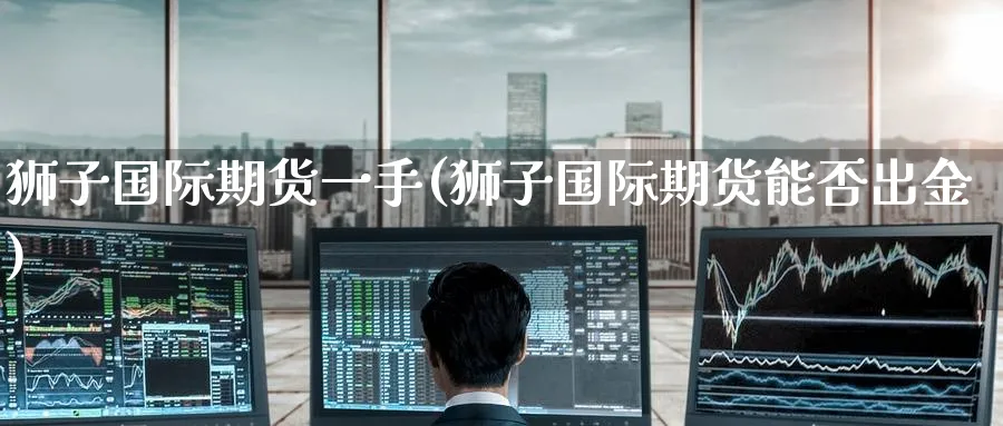 狮子国际期货一手(狮子国际期货能否出金)_财金知识_第1张_青花期货直播间 狮子国际期货一手(狮子国际期货能否出金)_https://qh.ynbygsw.com_财金知识_第1张