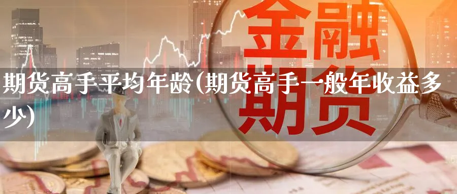 期货高手平均年龄(期货高手一般年收益多少)_财金百科_第1张_青花期货直播间 期货高手平均年龄(期货高手一般年收益多少)_https://qh.ynbygsw.com_财金百科_第1张